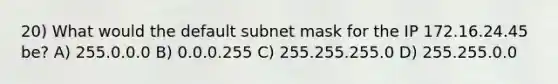 20) What would the default subnet mask for the IP 172.16.24.45 be? A) 255.0.0.0 B) 0.0.0.255 C) 255.255.255.0 D) 255.255.0.0