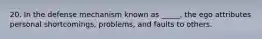 20. In the defense mechanism known as _____, the ego attributes personal shortcomings, problems, and faults to others.