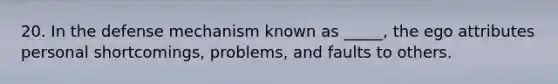 20. In the defense mechanism known as _____, the ego attributes personal shortcomings, problems, and faults to others.