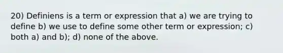 20) Definiens is a term or expression that a) we are trying to define b) we use to define some other term or expression; c) both a) and b); d) none of the above.