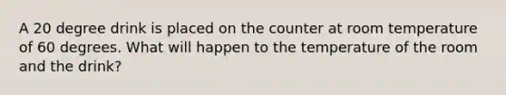 A 20 degree drink is placed on the counter at room temperature of 60 degrees. What will happen to the temperature of the room and the drink?