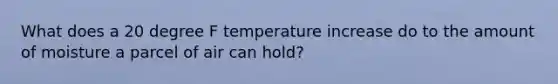 What does a 20 degree F temperature increase do to the amount of moisture a parcel of air can hold?