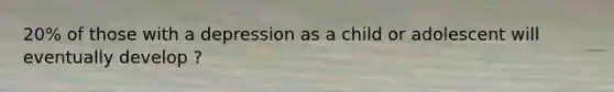 20% of those with a depression as a child or adolescent will eventually develop ?