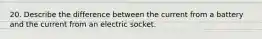 20. Describe the difference between the current from a battery and the current from an electric socket.