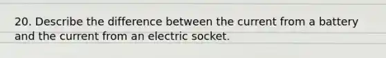 20. Describe the difference between the current from a battery and the current from an electric socket.