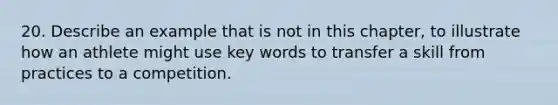 20. Describe an example that is not in this chapter, to illustrate how an athlete might use key words to transfer a skill from practices to a competition.