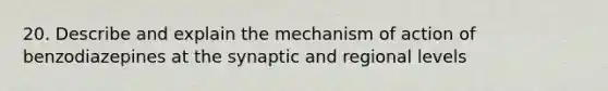 20. Describe and explain the mechanism of action of benzodiazepines at the synaptic and regional levels