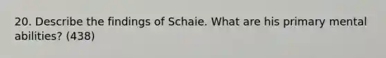 20. Describe the findings of Schaie. What are his primary mental abilities? (438)