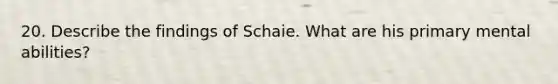 20. Describe the findings of Schaie. What are his primary mental abilities?