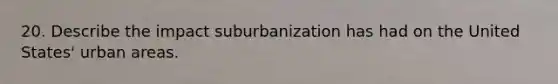 20. Describe the impact suburbanization has had on the United States' urban areas.