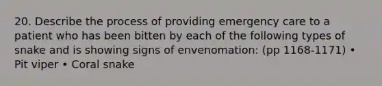 20. Describe the process of providing emergency care to a patient who has been bitten by each of the following types of snake and is showing signs of envenomation: (pp 1168-1171) • Pit viper • Coral snake