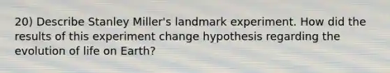 20) Describe Stanley Miller's landmark experiment. How did the results of this experiment change hypothesis regarding the evolution of life on Earth?