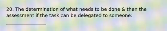 20. The determination of what needs to be done & then the assessment if the task can be delegated to someone: _________________