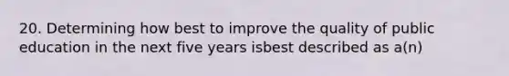 20. Determining how best to improve the quality of public education in the next five years isbest described as a(n)