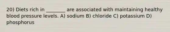 20) Diets rich in ________ are associated with maintaining healthy blood pressure levels. A) sodium B) chloride C) potassium D) phosphorus