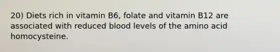 20) Diets rich in vitamin B6, folate and vitamin B12 are associated with reduced blood levels of the amino acid homocysteine.