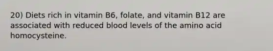 20) Diets rich in vitamin B6, folate, and vitamin B12 are associated with reduced blood levels of the amino acid homocysteine.