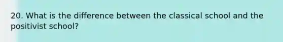 20. What is the difference between the classical school and the positivist school?