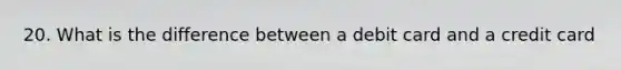 20. What is the difference between a debit card and a credit card