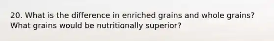 20. What is the difference in enriched grains and whole grains? What grains would be nutritionally superior?
