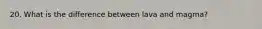 20. What is the difference between lava and magma?