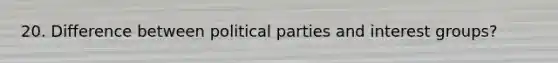 20. Difference between political parties and interest groups?