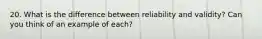 20. What is the difference between reliability and validity? Can you think of an example of each?