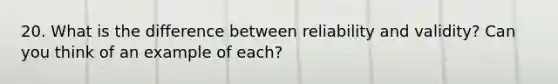 20. What is the difference between reliability and validity? Can you think of an example of each?