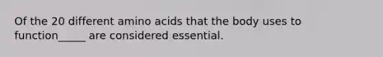 Of the 20 different amino acids that the body uses to function_____ are considered essential.