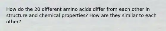 How do the 20 different amino acids differ from each other in structure and chemical properties? How are they similar to each other?