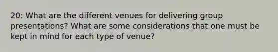 20: What are the different venues for delivering group presentations? What are some considerations that one must be kept in mind for each type of venue?