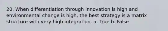 20. When differentiation through innovation is high and environmental change is high, the best strategy is a matrix structure with very high integration. a. True b. False