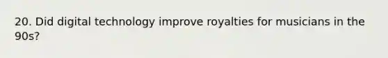 20. Did digital technology improve royalties for musicians in the 90s?