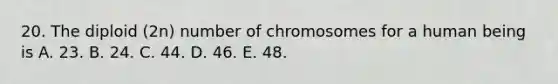 20. The diploid (2n) number of chromosomes for a human being is A. 23. B. 24. C. 44. D. 46. E. 48.