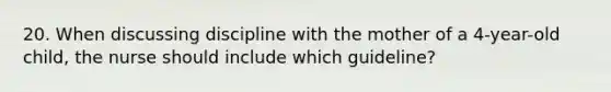 20. When discussing discipline with the mother of a 4-year-old child, the nurse should include which guideline?