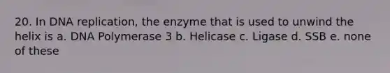 20. In DNA replication, the enzyme that is used to unwind the helix is a. DNA Polymerase 3 b. Helicase c. Ligase d. SSB e. none of these