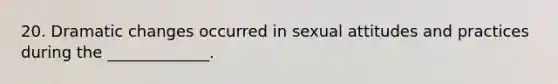 20. Dramatic changes occurred in sexual attitudes and practices during the _____________.