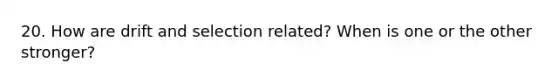 20. How are drift and selection related? When is one or the other stronger?