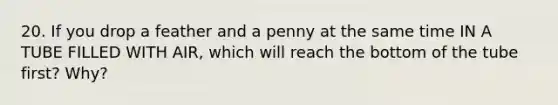 20. If you drop a feather and a penny at the same time IN A TUBE FILLED WITH AIR, which will reach the bottom of the tube first? Why?