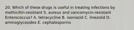 20. Which of these drugs is useful in treating infections by methicillin-resistant S. aureus and vancomycin-resistant Enterococcus? A. tetracycline B. isoniazid C. linezolid D. aminoglycosides E. cephalosporins