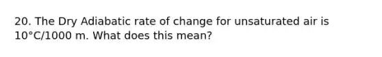 20. The Dry Adiabatic rate of change for unsaturated air is 10°C/1000 m. What does this mean?