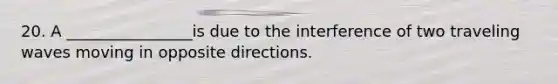 20. A ________________is due to the interference of two traveling waves moving in opposite directions.