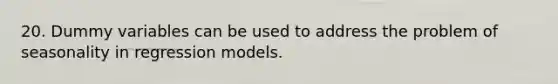 20. Dummy variables can be used to address the problem of seasonality in regression models.