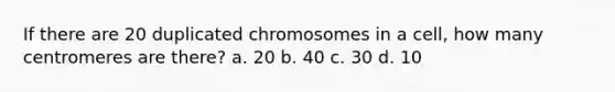 If there are 20 duplicated chromosomes in a cell, how many centromeres are there? a. 20 b. 40 c. 30 d. 10