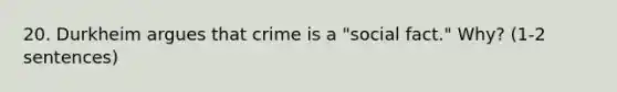 20. Durkheim argues that crime is a "social fact." Why? (1-2 sentences)