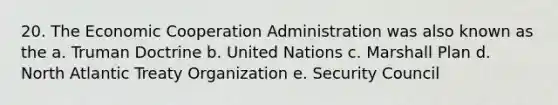 20. The Economic Cooperation Administration was also known as the a. Truman Doctrine b. United Nations c. Marshall Plan d. North Atlantic Treaty Organization e. Security Council