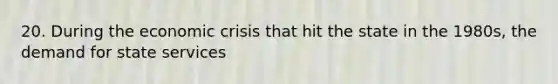 20. During the economic crisis that hit the state in the 1980s, the demand for state services