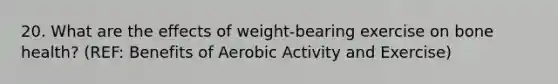 20. What are the effects of weight-bearing exercise on bone health? (REF: Benefits of Aerobic Activity and Exercise)