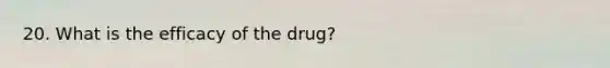 20. What is the efficacy of the drug?