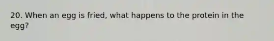 20. When an egg is fried, what happens to the protein in the egg?